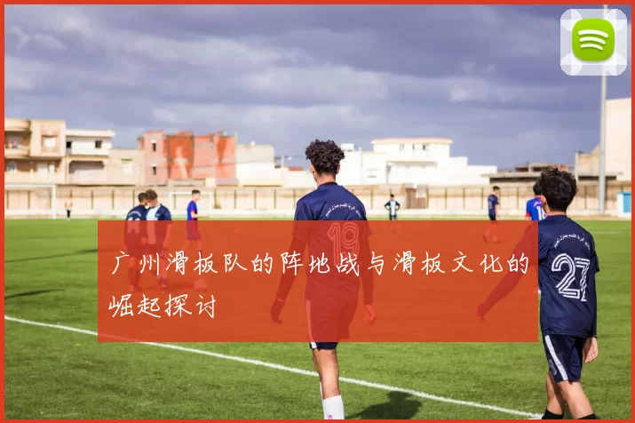 广州滑板队的阵地战与滑板文化的崛起探讨