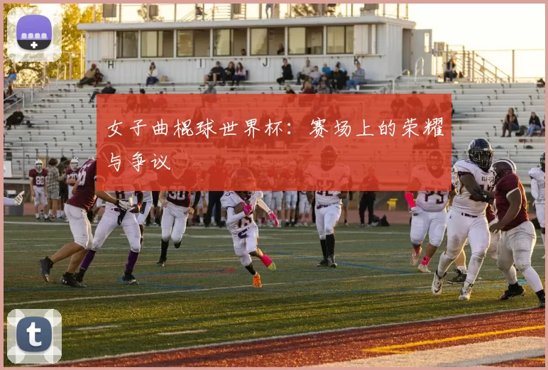 女子曲棍球世界杯：赛场上的荣耀与争议