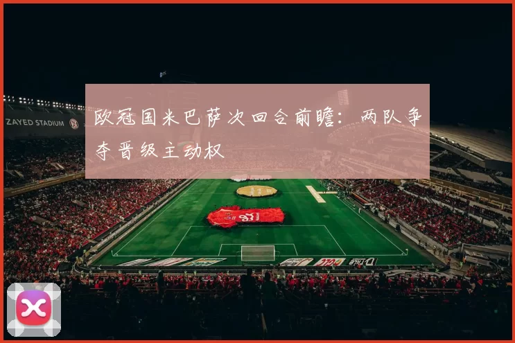 欧冠国米巴萨次回合前瞻:两队争夺晋级主动权