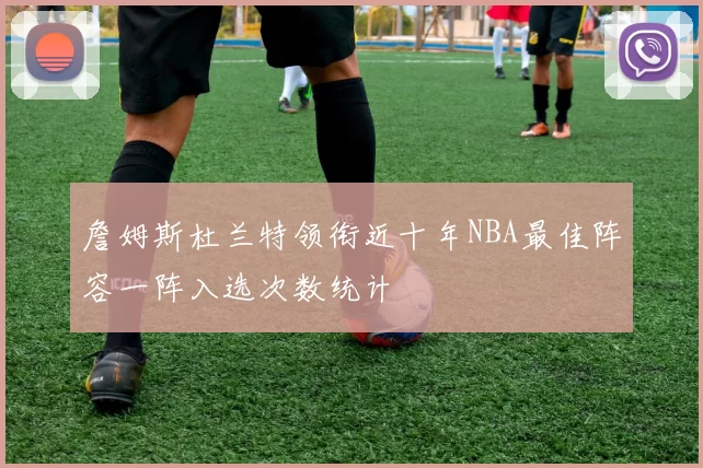 詹姆斯杜兰特领衔近十年NBA最佳阵容一阵入选次数统计