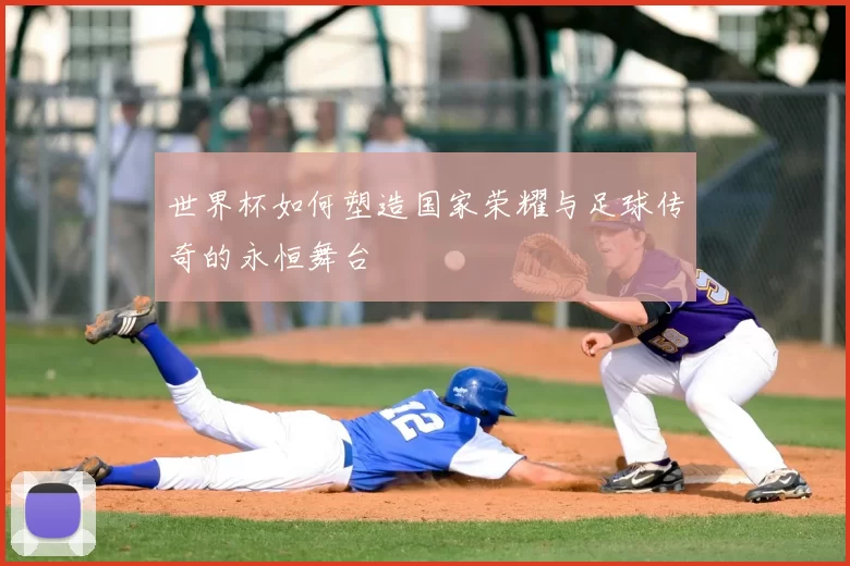 世界杯如何塑造国家荣耀与足球传奇的永恒舞台