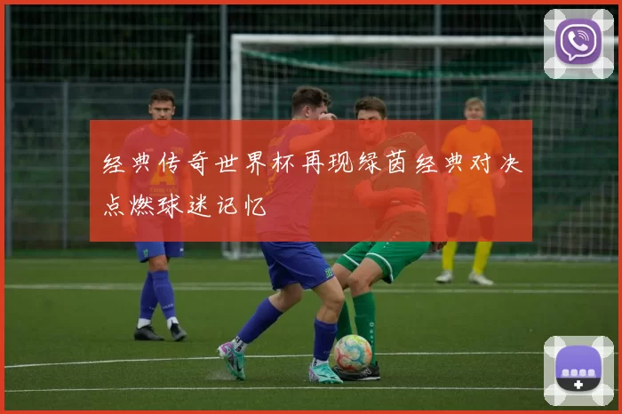 经典传奇世界杯再现绿茵经典对决点燃球迷记忆