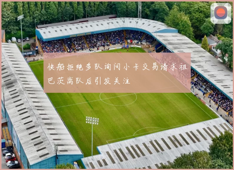 快船拒绝多队询问小卡交易请求祖巴茨离队后引发关注