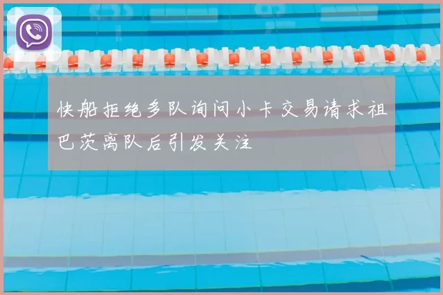 快船拒绝多队询问小卡交易请求祖巴茨离队后引发关注