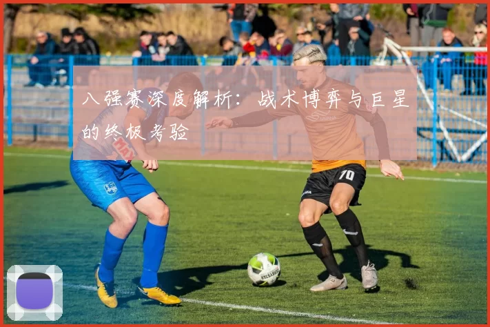 八强赛深度解析:战术博弈与巨星的终极考验