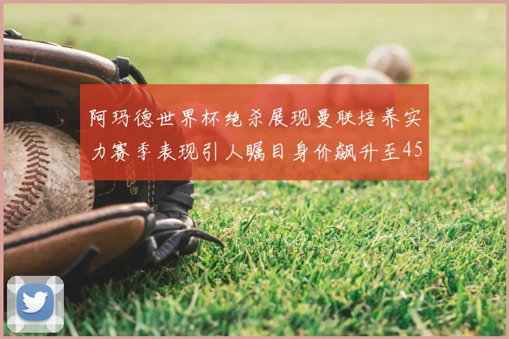 阿玛德世界杯绝杀展现曼联培养实力赛季表现引人瞩目身价飙升至4500万欧