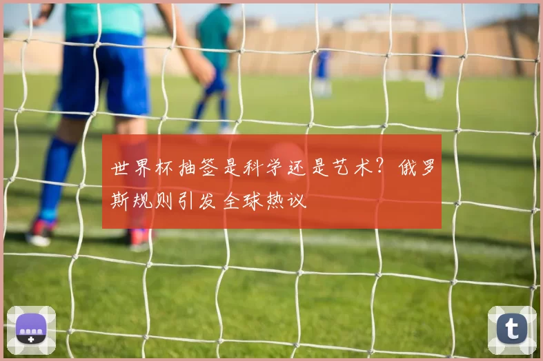 世界杯抽签是科学还是艺术?俄罗斯规则引发全球热议