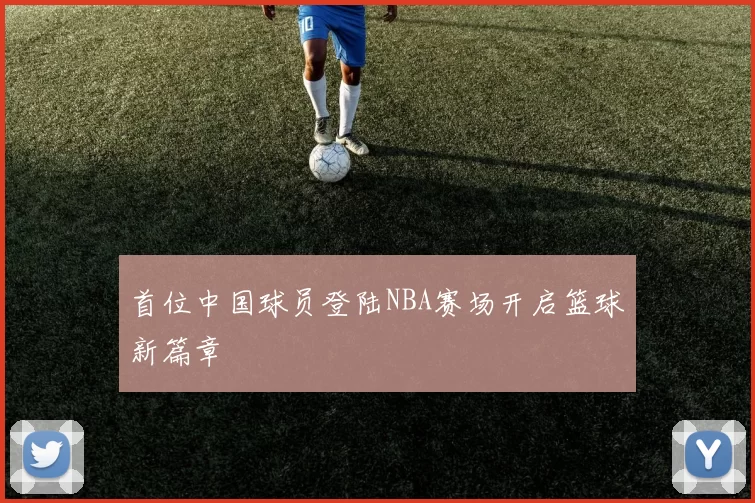 首位中国球员登陆NBA赛场开启篮球新篇章