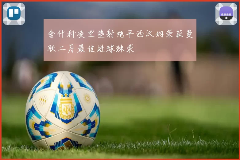 舍什科凌空垫射绝平西汉姆荣获曼联二月最佳进球殊荣