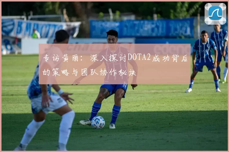 专访黄丽：深入探讨DOTA2成功背后的策略与团队协作秘诀