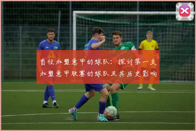 首位加盟意甲的球队:探讨第一支加盟意甲联赛的球队及其历史影响