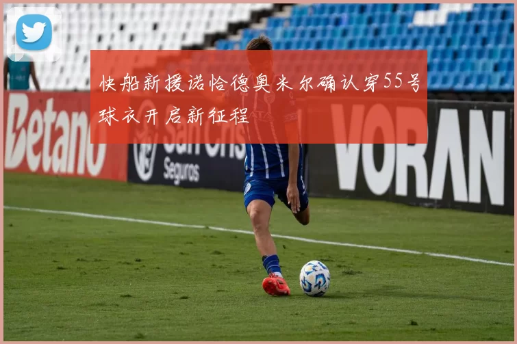 快船新援诺恰德奥米尔确认穿55号球衣开启新征程