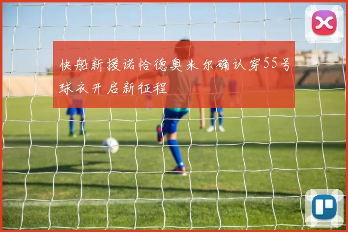 快船新援诺恰德奥米尔确认穿55号球衣开启新征程