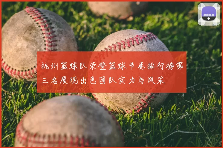 杭州篮球队荣登篮球节奏排行榜第三名展现出色团队实力与风采