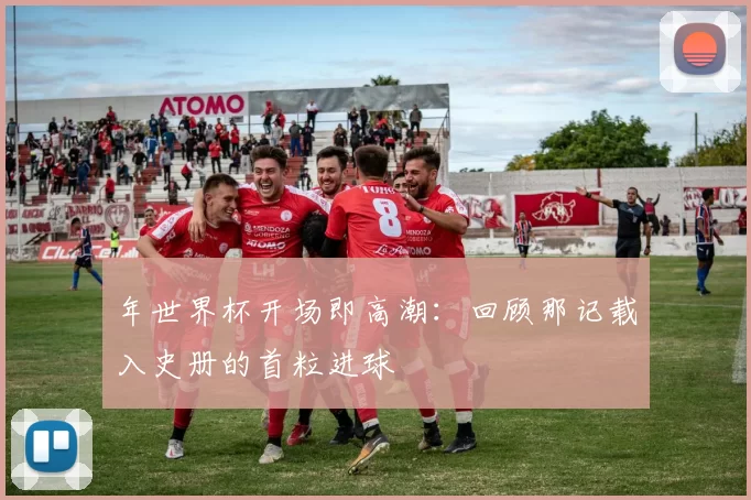 年世界杯开场即高潮：回顾那记载入史册的首粒进球