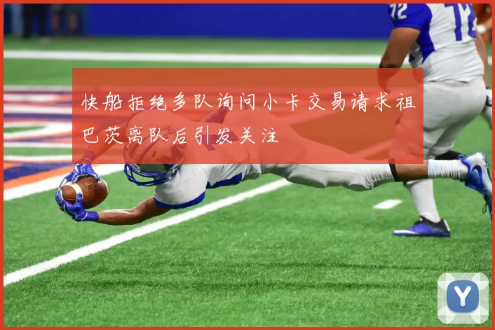 快船拒绝多队询问小卡交易请求祖巴茨离队后引发关注