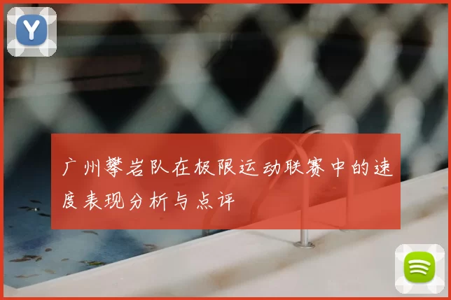 广州攀岩队在极限运动联赛中的速度表现分析与点评