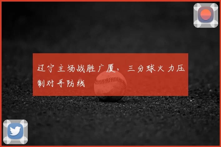 辽宁主场战胜广厦,三分球火力压制对手防线