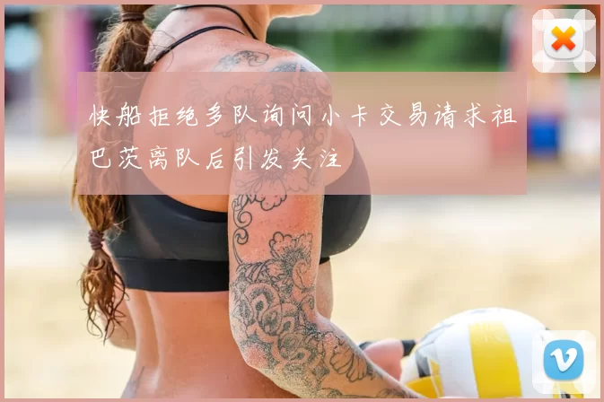 快船拒绝多队询问小卡交易请求祖巴茨离队后引发关注