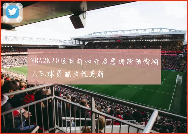 NBA2K20限时折扣开启詹姆斯领衔湖人队球员能力值更新