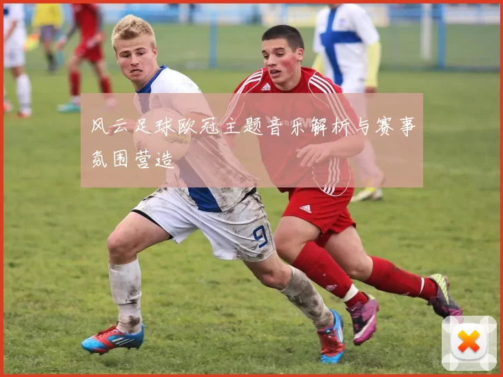 风云足球欧冠主题音乐解析与赛事氛围营造