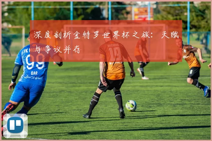 深度剖析金特罗世界杯之旅:天赋与争议并存