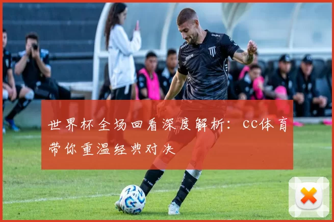 世界杯全场回看深度解析：cc体育带你重温经典对决