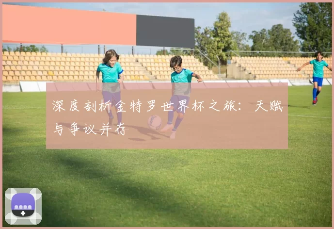 深度剖析金特罗世界杯之旅：天赋与争议并存
