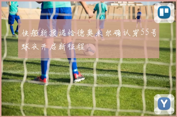快船新援诺恰德奥米尔确认穿55号球衣开启新征程