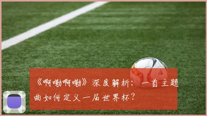 《啊嘞啊嘞》深度解析:一首主题曲如何定义一届世界杯?